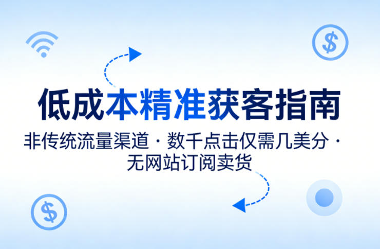 低成本精准获客指南，用非传统流量渠道，实现数千点击仅需几美分，不用网站也能搞订阅卖货-淘秘副业